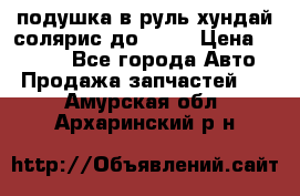 подушка в руль хундай солярис до 2015 › Цена ­ 4 000 - Все города Авто » Продажа запчастей   . Амурская обл.,Архаринский р-н